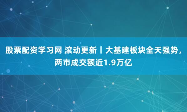 股票配资学习网 滚动更新丨大基建板块全天强势，两市成交额近1.9万亿