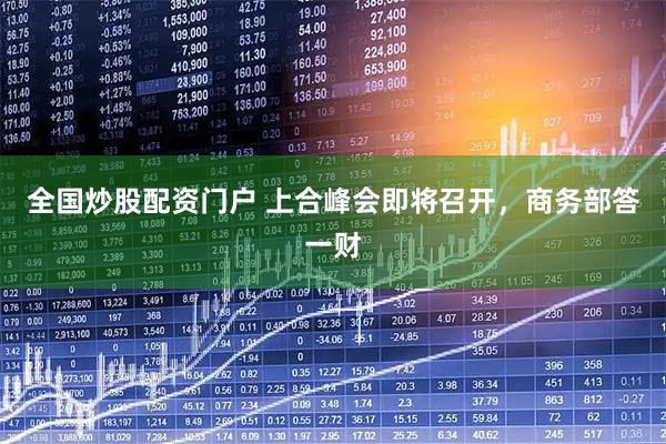 全国炒股配资门户 上合峰会即将召开，商务部答一财