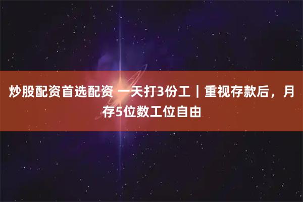 炒股配资首选配资 一天打3份工｜重视存款后，月存5位数工位自由