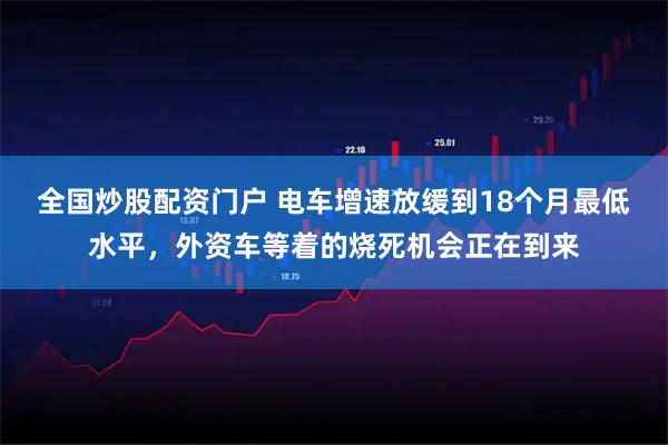 全国炒股配资门户 电车增速放缓到18个月最低水平，外资车等着的烧死机会正在到来