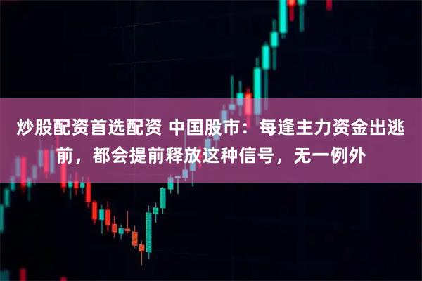 炒股配资首选配资 中国股市：每逢主力资金出逃前，都会提前释放这种信号，无一例外