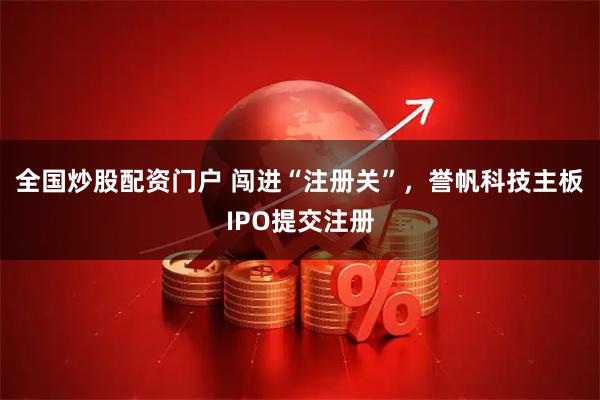 全国炒股配资门户 闯进“注册关”，誉帆科技主板IPO提交注册