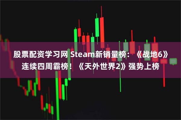 股票配资学习网 Steam新销量榜：《战地6》连续四周霸榜！《天外世界2》强势上榜