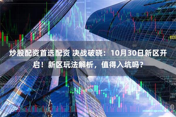 炒股配资首选配资 决战破晓：10月30日新区开启！新区玩法解析，值得入坑吗？